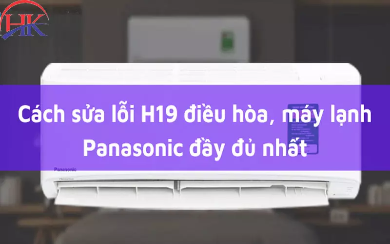 Cảnh Báo! Lỗi H19 Máy Lạnh Panasonic Có Thể Gây Nguy Hiểm! Cách sửa lỗi H19 máy lạnh Panasonic
