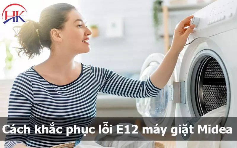 Lỗi E12 Máy Giặt Midea? Nguyên Nhân Do Đâu? Cách Khắc Phục Thế Nào? Cách khắc phục lỗi E12 máy giặt Midea