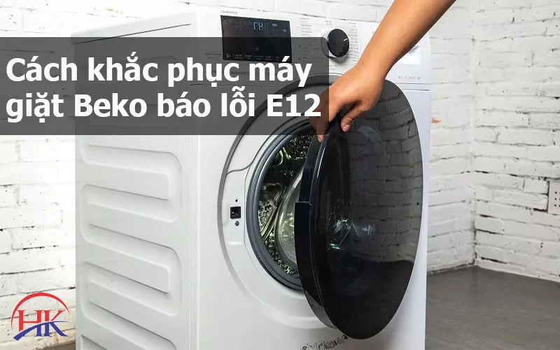 Máy Giặt Beko Báo Lỗi E12? Sửa Ngay Để Tránh Hư Hỏng Nghiêm Trọng! Cách khắc phục tình trạng máy giặt Beko báo lỗi E12